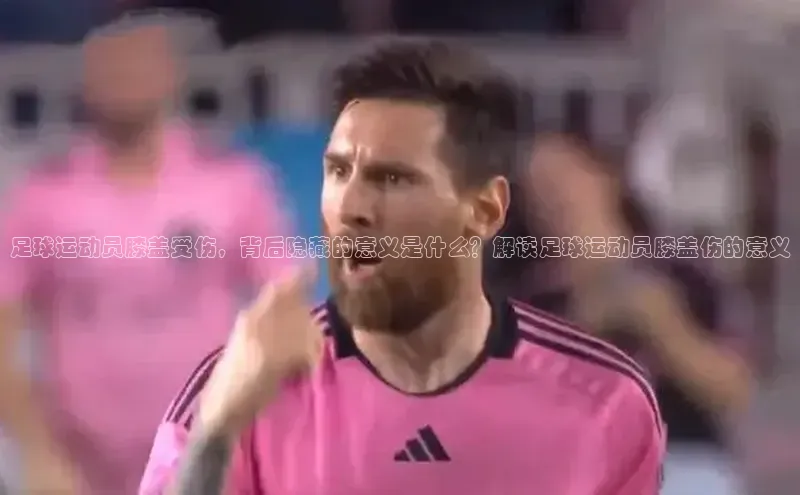 杏盛测速登录入口同程足球运动员膝盖受伤，背后隐藏的意义是什么？解读足球运动员膝盖伤的意义