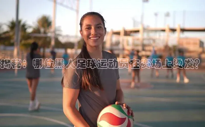 杏盛娱乐官网百度教育揭秘：哪位黑人足球运动员在赛场上烫发？