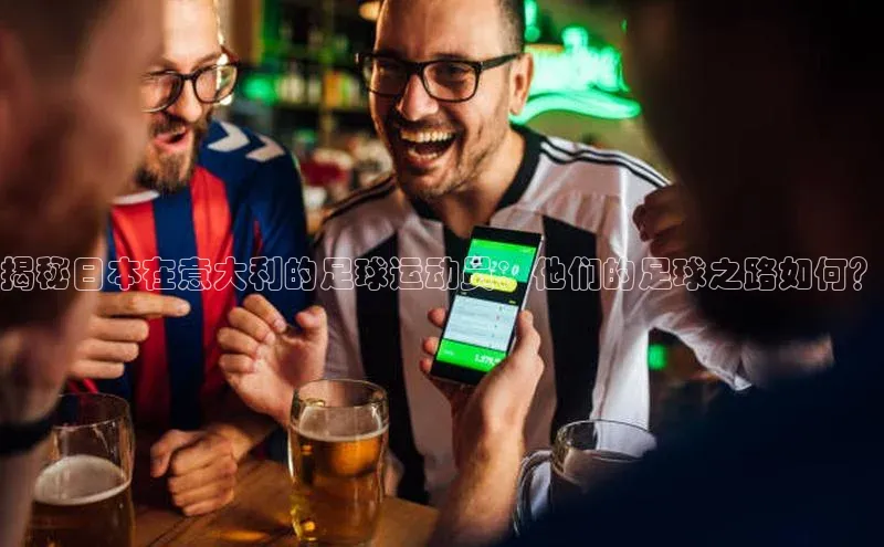 杏盛注册登录官网云创智行揭秘日本在意大利的足球运动员：他们的足球之路如何？