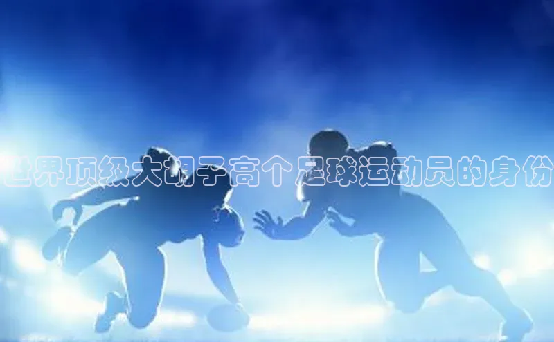 杏盛测速登录入口同程世界顶级大胡子高个足球运动员的身份