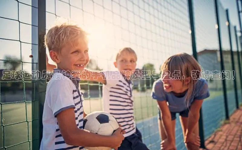 杏盛测速官网雷柏科技足球运动员最钟爱的手机品牌及型号盘点，敬请查阅！