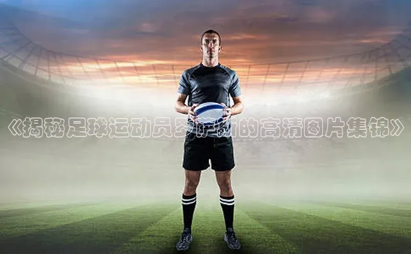 杏盛注册登录官网观星盘《揭秘足球运动员罗萨斯的高清图片集锦》