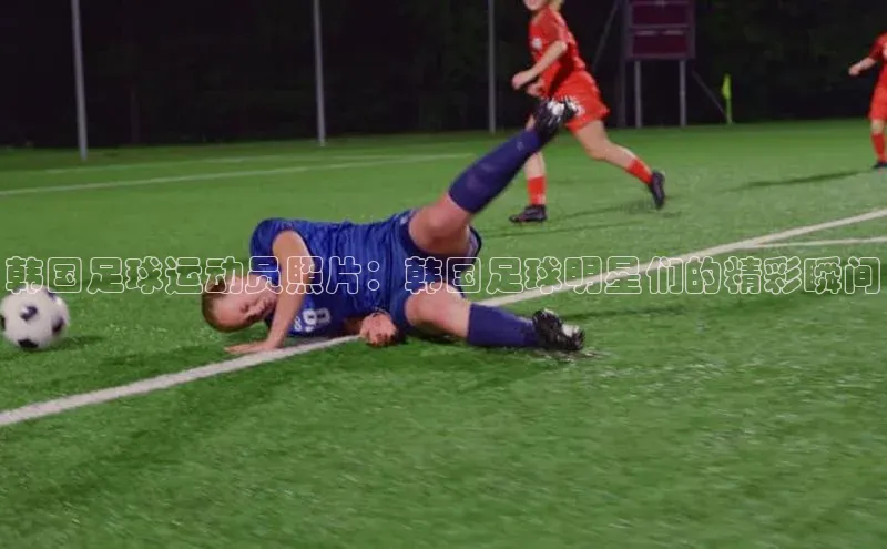 杏盛娱乐蓝色光标韩国足球运动员照片：韩国足球明星们的精彩瞬间