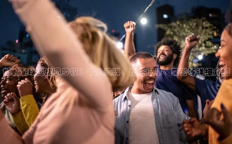 杏盛平台开户普信公司邯郸足球运动员罗权：个人资料、比赛记录、荣誉等详细介绍