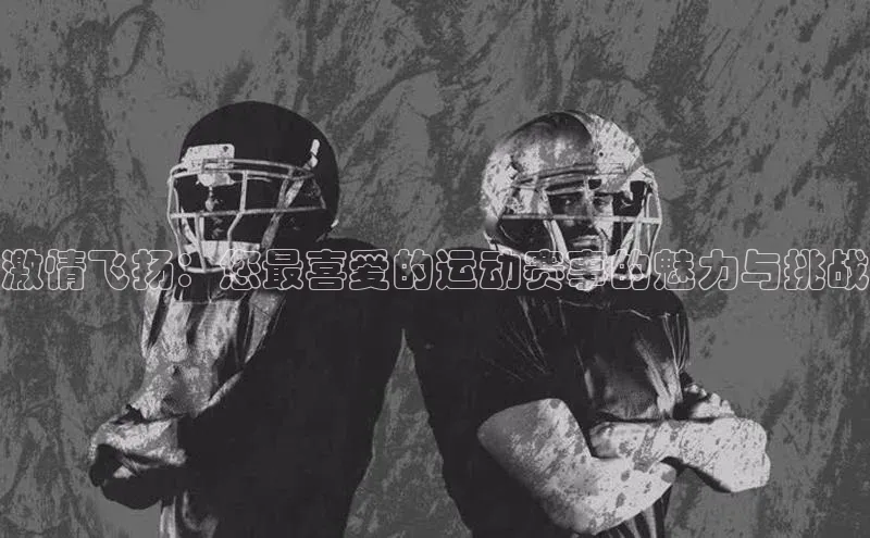 杏盛测速app官方下载最新版歌力思激情飞扬：您最喜爱的运动赛事的魅力与挑战