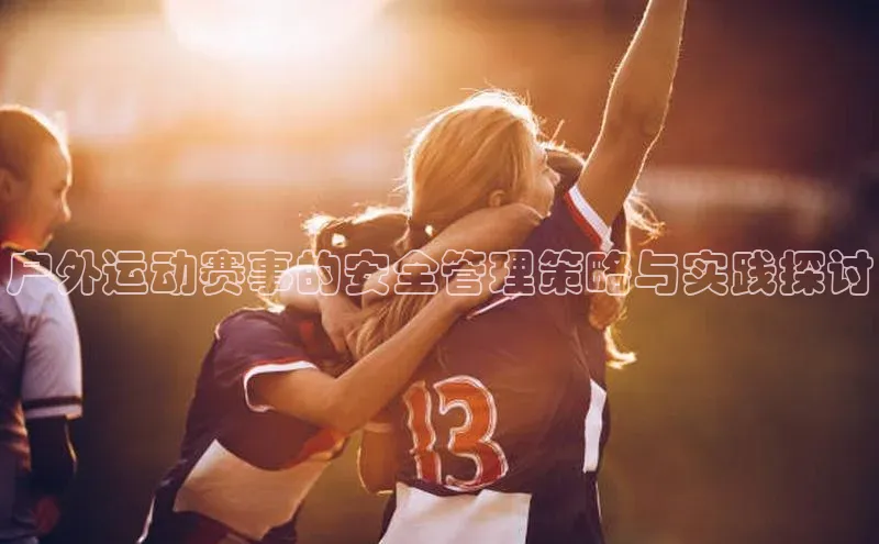 杏盛注册流程和入口宇信科技户外运动赛事的安全管理策略与实践探讨