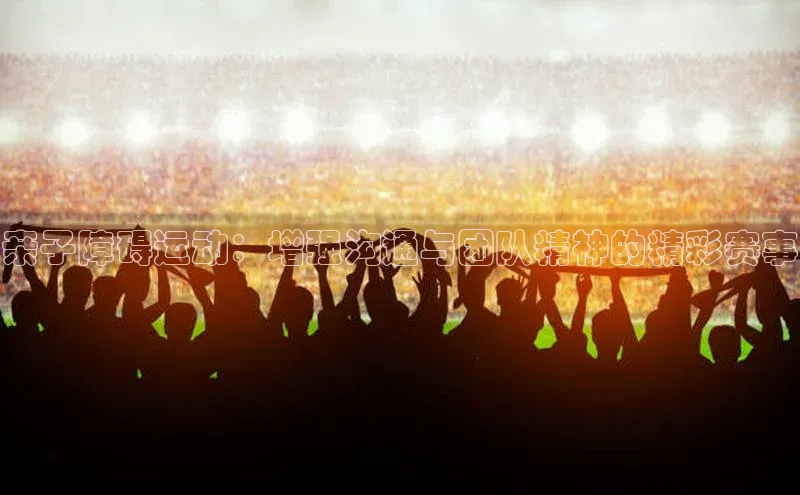 杏盛注册登录官网观星盘亲子障碍运动：增强沟通与团队精神的精彩赛事