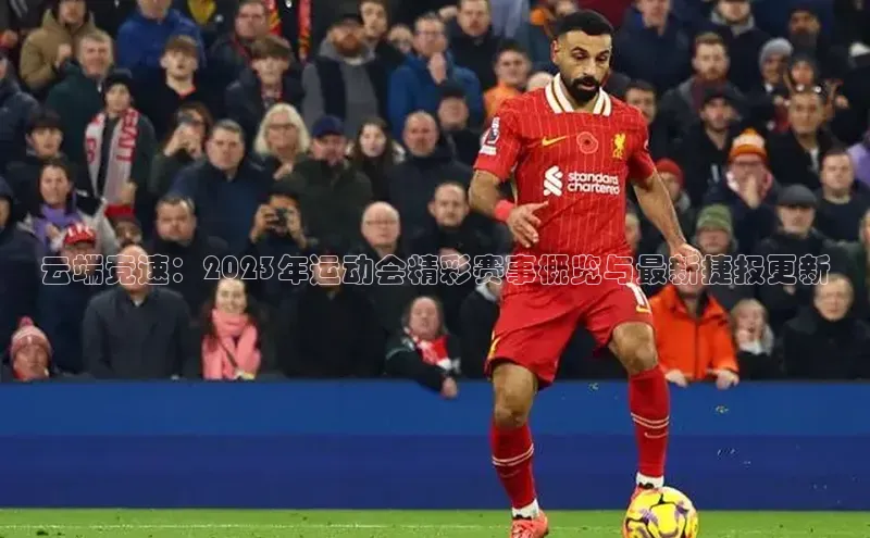 云端竞速：2023年运动会精彩赛事概览与最新捷报更新
