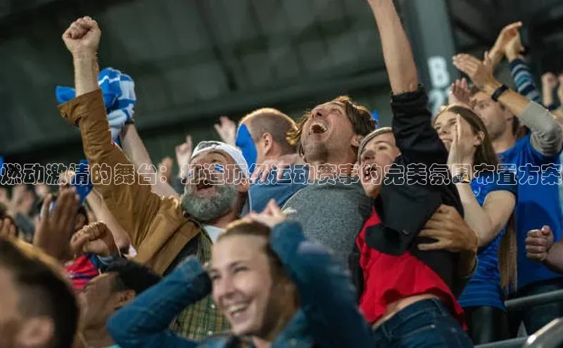 燃动激情的舞台：打造顶级运动赛事的完美氛围布置方案