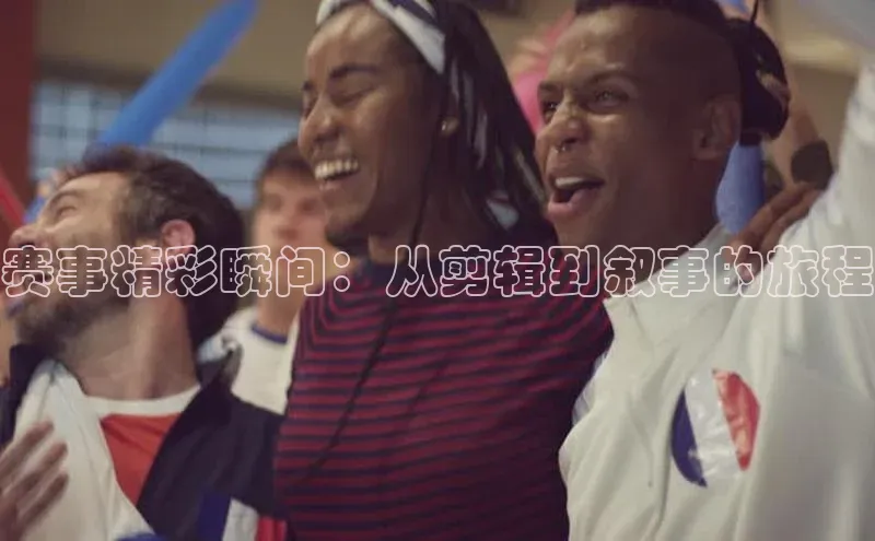 赛事精彩瞬间：从剪辑到叙事的旅程