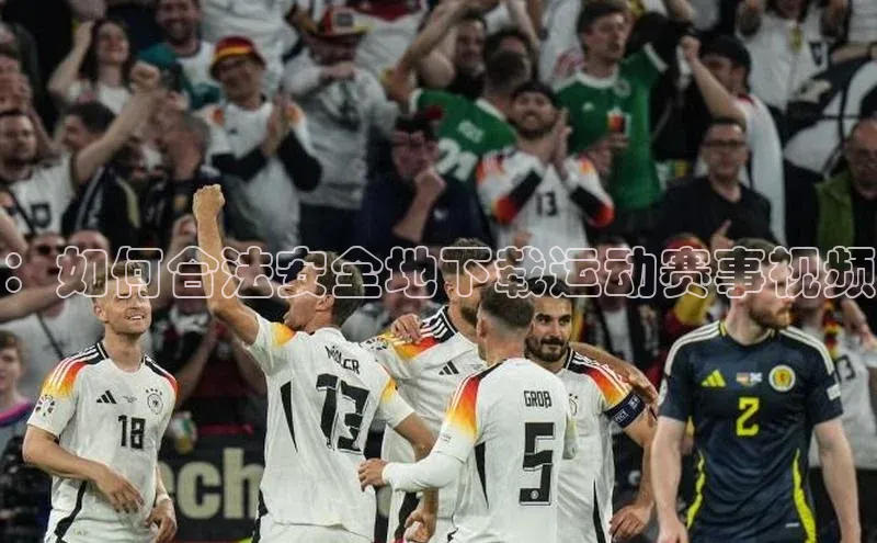 ：如何合法安全地下载运动赛事视频