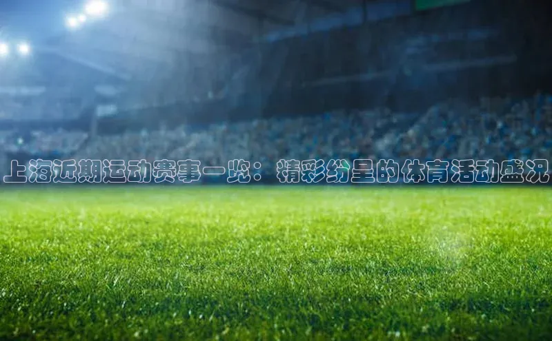 上海近期运动赛事一览：精彩纷呈的体育活动盛况