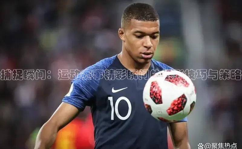 捕捉瞬间：运动赛事精彩瞬间的摄影技巧与策略