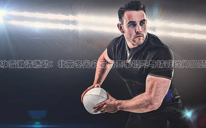 冰雪激情燃动：北京冬奥会每日赛事概览与精彩瞬间回顾
