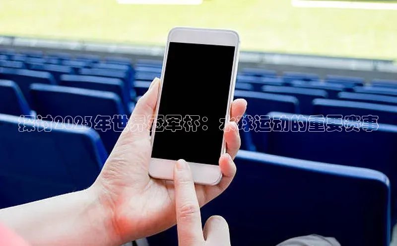 探讨2023年世界冠军杯：水球运动的重要赛事