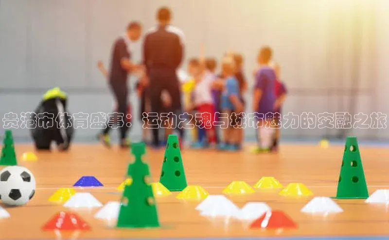 贵港市体育盛事：运动之魂与城市魅力的交融之旅