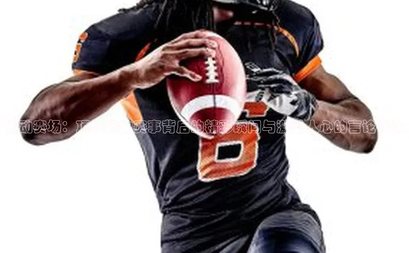 燃动赛场：顶级运动赛事背后的精彩瞬间与激励人心的言论传递