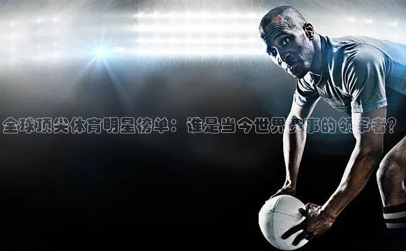全球顶尖体育明星榜单：谁是当今世界赛事的领军者？