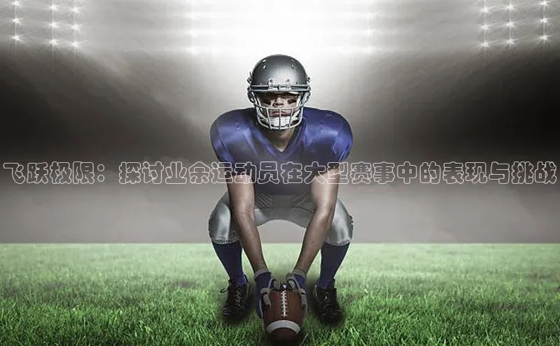飞跃极限：探讨业余运动员在大型赛事中的表现与挑战
