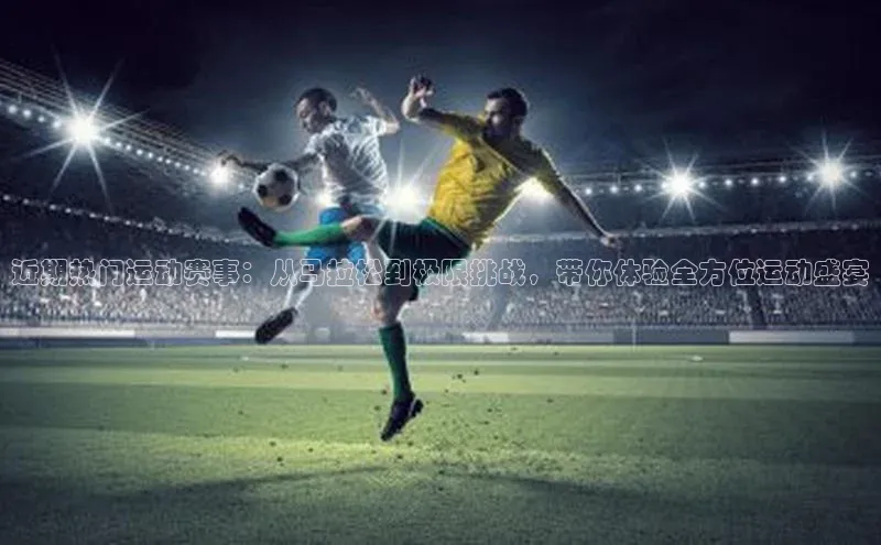 近期热门运动赛事：从马拉松到极限挑战，带你体验全方位运动盛宴