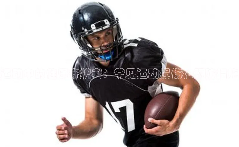 运动中的健康守护者：常见运动损伤和预防措施