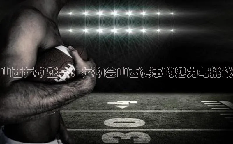 山西运动盛会：运动会山西赛事的魅力与挑战