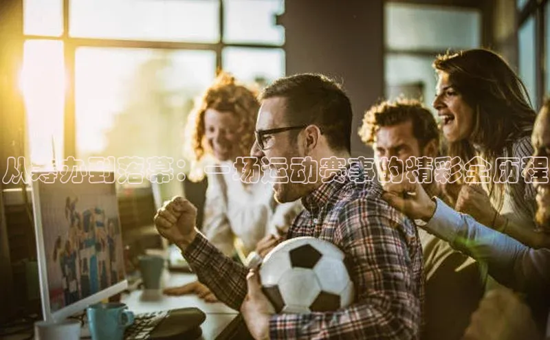 从筹办到落幕：一场运动赛事的精彩全历程