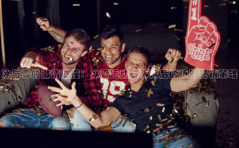 冰与雪的激情碰撞：冰雪运动赛事背后的隐形营销策略