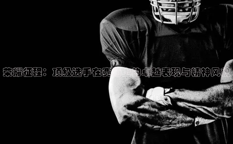 荣耀征程：顶级选手在赛场上的卓越表现与精神风貌