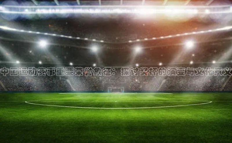 中国运动赛事重要荣誉象征：探讨奖杯的演变与文化意义