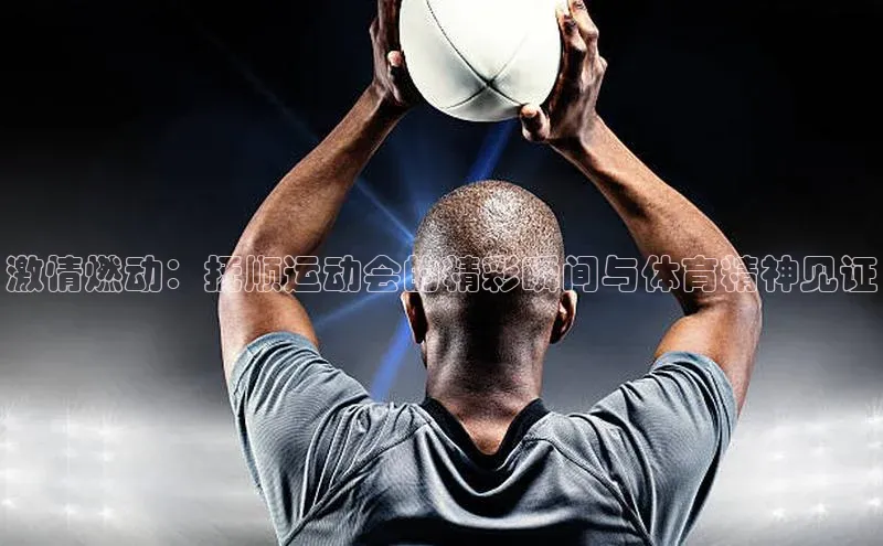 激情燃动：抚顺运动会的精彩瞬间与体育精神见证