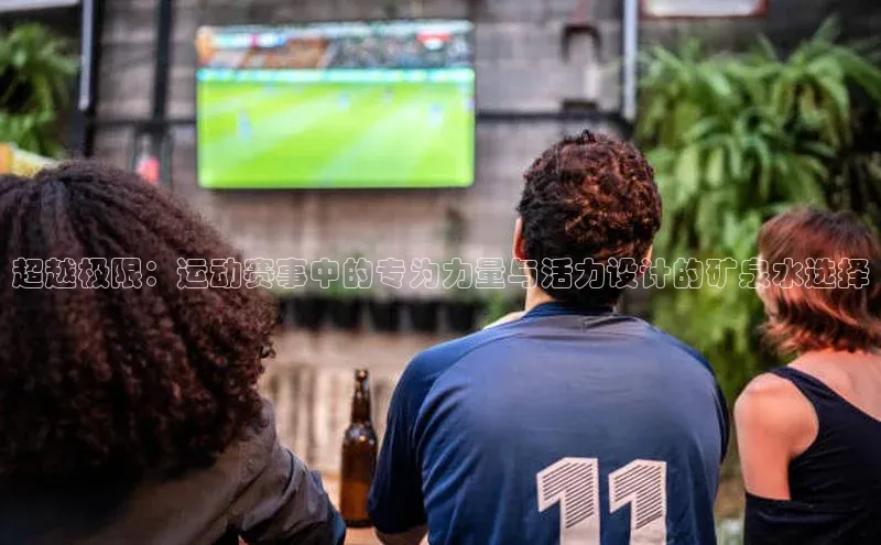 超越极限：运动赛事中的专为力量与活力设计的矿泉水选择