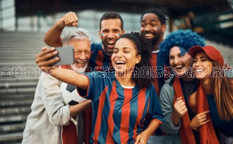 全球竞技盛事：各类运动的国际赛事精彩瞬间