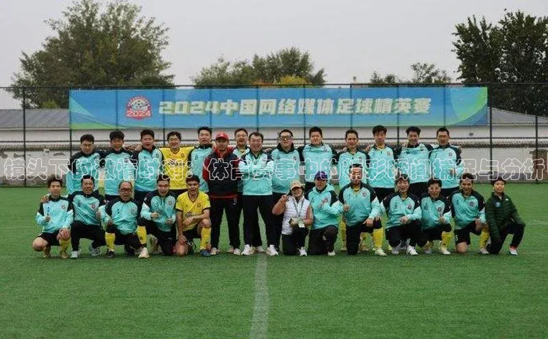 镜头下的激情时刻：体育赛事中的精彩瞬间捕捉与分析