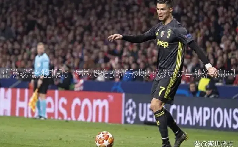 捕捉光影瞬息：运动赛事的专业摄像技巧与设备选型