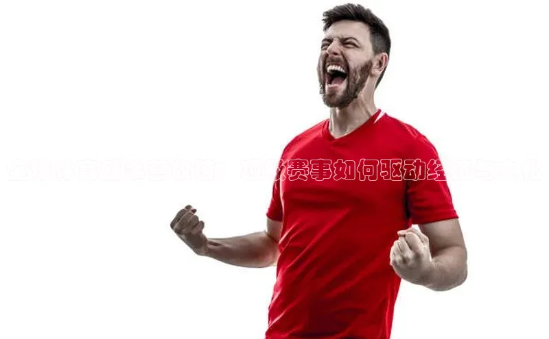 全球体育盛事营收榜：顶级赛事如何驱动经济与文化