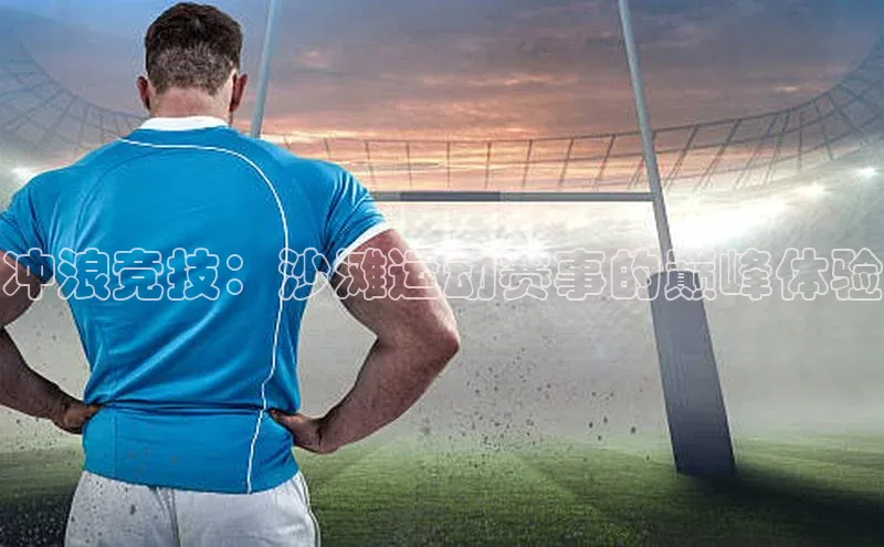 冲浪竞技：沙滩运动赛事的巅峰体验