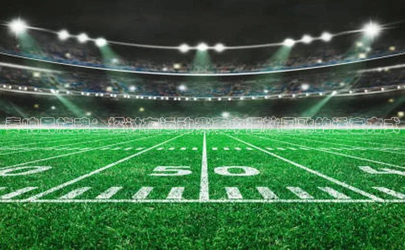 奏响民族魂：探讨在运动赛事中播放国歌的适宜方式