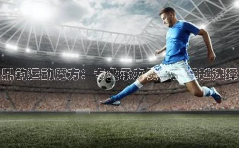 鼎钧运动魔方：专业承办赛事的卓越选择