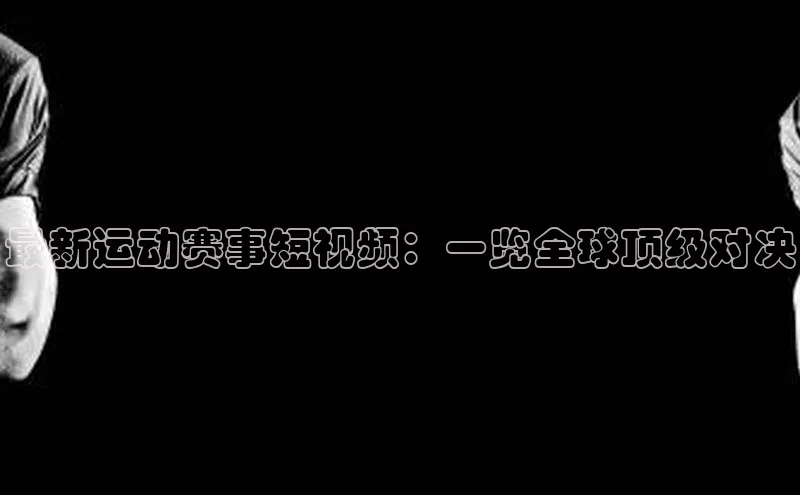 最新运动赛事短视频：一览全球顶级对决