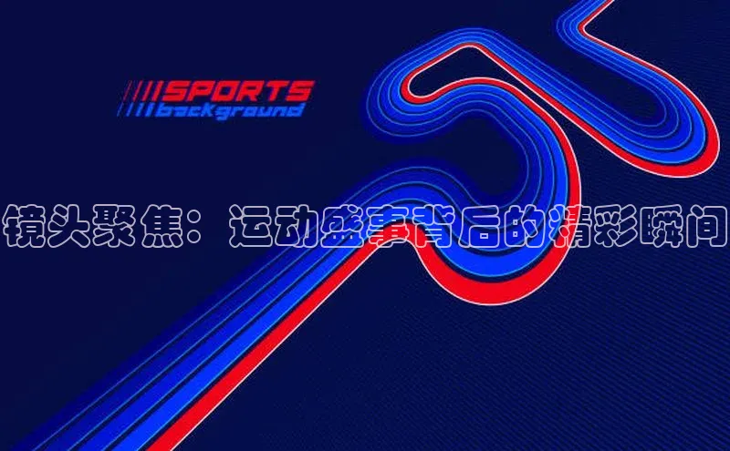 镜头聚焦：运动盛事背后的精彩瞬间