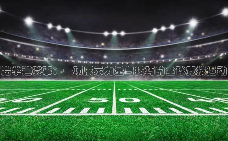 跆拳道赛事：一项展示力量与技巧的全球竞技运动