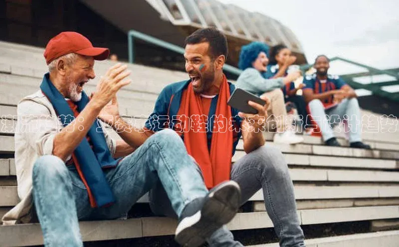潮流趋势：亚赛事运动鞋的未来创新与设计趋势